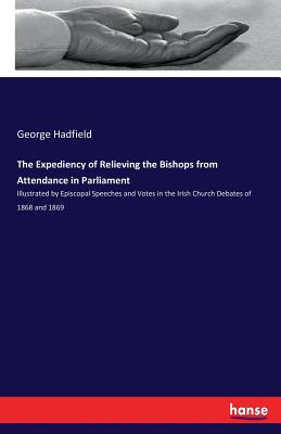 The Expediency of Relieving the Bishops from Attendance in Parliament: Illustrated by Episcopal Speeches and Votes in the Irish Church Debates of 1868