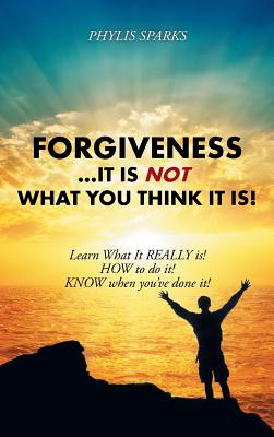 Forgiveness ... It Is NOT What You Think It Is!: Learn What It REALLY is! HOW to do it! KNOW when you've done it!