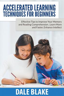 Accelerated Learning Techniques For Beginners: Effective Tips to Improve Your Memory and Reading Comprehension, Learn More and Faster, Enhance Intelle