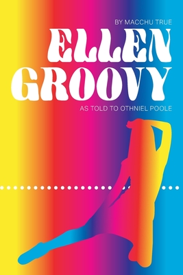 Ellen Groovy: By Macchu True, as told to Othniel Poole