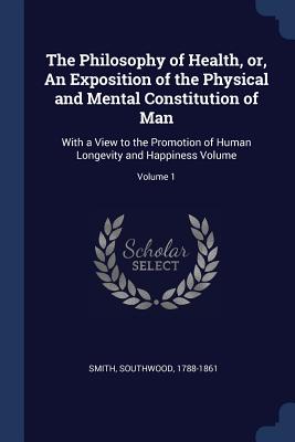 The Philosophy of Health, or, An Exposition of the Physical and Mental Constitution of Man: With a View to the Promotion of Human Longevity and Happin