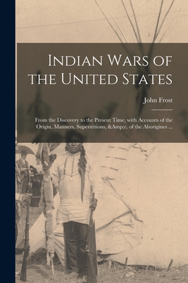 Indian Wars of the United States: From the Discovery to the Present Time, With Accounts of the Origin, Manners, Superstitions, &c. of the Aborigines .