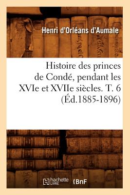 Histoire des princes de Condé, pendant les XVIe et XVIIe siècles. T. 6 (Éd.1885-1896)