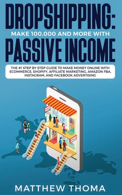 Dropshipping: Make $100,000 and More with Passive Income: The #1 Step by Step Guide to Make Money Online with Ecommerce, Shopify, Affiliate Marketing,