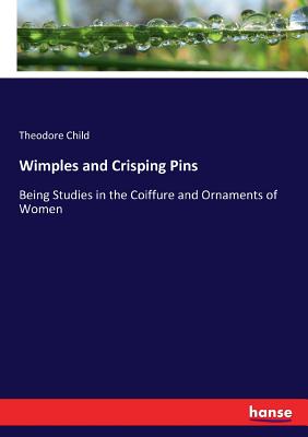 Wimples and Crisping Pins: Being Studies in the Coiffure and Ornaments of Women