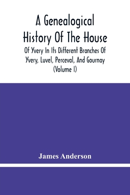 A Genealogical History Of The House Of Yvery In Its Different Branches Of Yvery, Luvel, Perceval, And Gournay (Volume I)