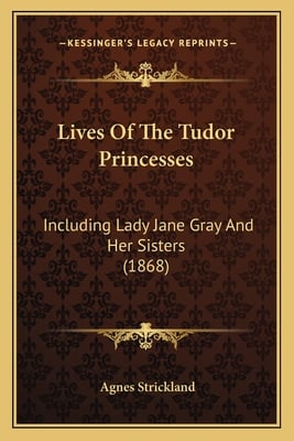Lives Of The Tudor Princesses: Including Lady Jane Gray And Her Sisters (1868)