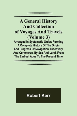 A General History and Collection of Voyages and Travels (Volume 3); Arranged in Systematic Order: Forming a Complete History of the Origin and Progres