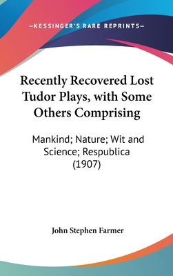 Recently Recovered Lost Tudor Plays, with Some Others Comprising: Mankind; Nature; Wit and Science; Respublica (1907)