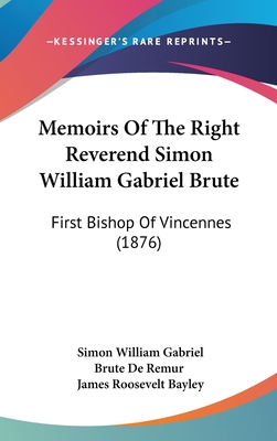 Memoirs Of The Right Reverend Simon William Gabriel Brute: First Bishop Of Vincennes (1876)