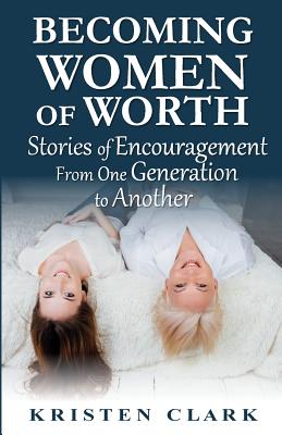 Becoming Women of Worth: Stories of Encouragement from One Generation to Another