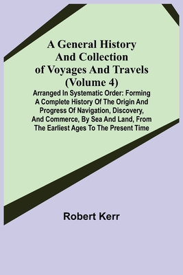 A General History and Collection of Voyages and Travels (Volume 4); Arranged in Systematic Order: Forming a Complete History of the Origin and Progres