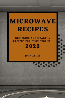 Microwave Recipes 2022: Delicious and Healthy Recipes for Busy People