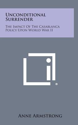 Unconditional Surrender: The Impact of the Casablanca Policy Upon World War II