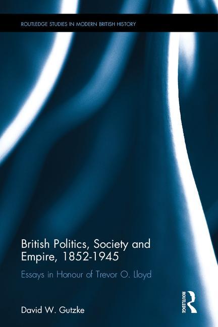 British Politics, Society and Empire, 1852-1945: Essays in Honour of Trevor O. Lloyd
