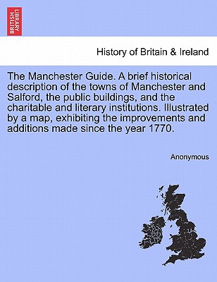 The Manchester Guide. a Brief Historical Description of the Towns of Manchester and Salford, the Public Buildings, and the Charitable and Literary Ins