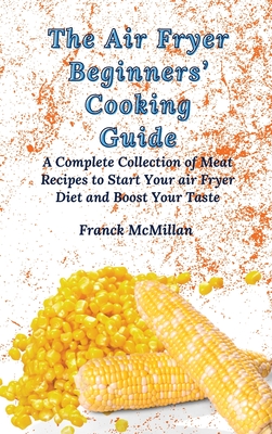 The Air Fryer Beginners' Cooking Guide: A Complete Collection of Meat Recipes to Start Your air Fryer Diet and Boost Your Taste