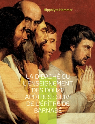 La Didachè ou l'enseignement des douze Apôtres: Suivi de l'Épître de Barnabé Suivi de l'Épître de Barnabé, livre apocryphe du nouveau Testament décriv