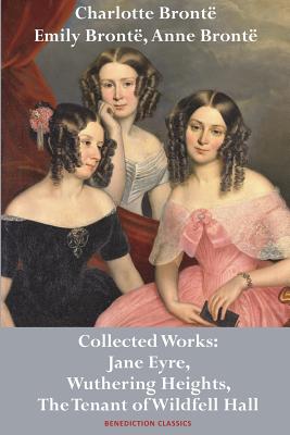 Charlotte Brontë, Emily Brontë and Anne Brontë: Collected Works: Jane Eyre, Wuthering Heights, and The Tenant of Wildfell Hall
