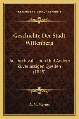 Geschichte Der Stadt Wittenberg: Aus Archivalischen Und Andern Zuverlassigen Quellen (1845)