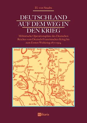 Deutschland auf dem Weg in den Krieg: Militärische Operationspläne des Deutschen Reiches vom Deutsch-Französischen Krieg bis zum Ersten Weltkrieg 1870