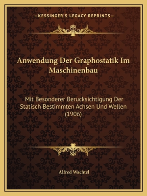 Anwendung Der Graphostatik Im Maschinenbau: Mit Besonderer Berucksichtigung Der Statisch Bestimmten Achsen Und Wellen (1906)