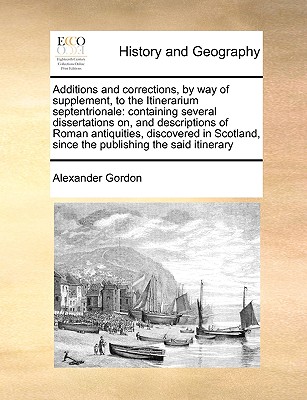 Additions and Corrections, by Way of Supplement, to the Itinerarium Septentrionale: Containing Several Dissertations On, and Descriptions of Roman Ant