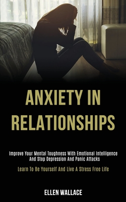 Anxiety in Relationships: Improve Your Mental Toughness With Emotional Intelligence and Stop Depression and Panic Attacks (Learn to Be Yourself and Li