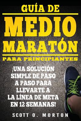 Guía de Medio Maratón para Principiantes: ¡Una solución simple de paso a paso para llevarte a la línea de meta en 12 semanas!