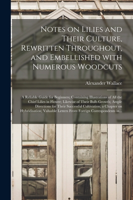 Notes on Lilies and Their Culture, Rewritten Throughout, and Embellished With Numerous Woodcuts; a Reliable Guide for Beginners; Containing Illustrati