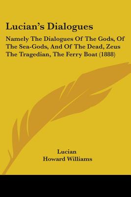 Lucian's Dialogues: Namely The Dialogues Of The Gods, Of The Sea-Gods, And Of The Dead, Zeus The Tragedian, The Ferry Boat (1888)