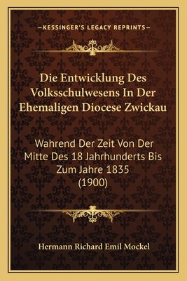 Die Entwicklung Des Volksschulwesens In Der Ehemaligen Diocese Zwickau: Wahrend Der Zeit Von Der Mitte Des 18 Jahrhunderts Bis Zum Jahre 1835 (1900)