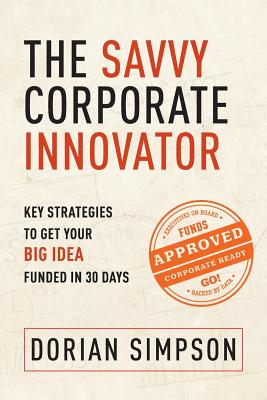 The Savvy Corporate Innovator: Key Strategies to Get Your Big Idea Funded in 30 Days