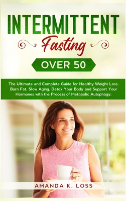 Intermittent Fasting Over 50: The Ultimate and Complete Guide for Healthy Weight Loss, Burn Fat, Slow Aging, Detox Your Body and Support Your Hormones
