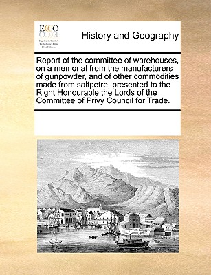 Report of the Committee of Warehouses, on a Memorial from the Manufacturers of Gunpowder, and of Other Commodities Made from Saltpetre, Presented to t