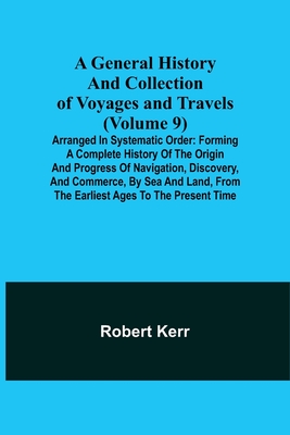 A General History and Collection of Voyages and Travels (Volume 9); Arranged in Systematic Order: Forming a Complete History of the Origin and Progres