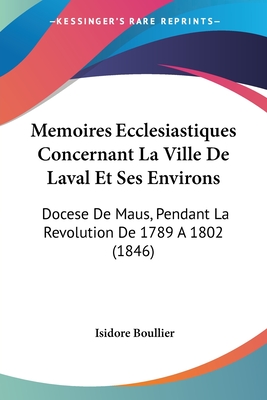 Memoires Ecclesiastiques Concernant La Ville De Laval Et Ses Environs: Docese De Maus, Pendant La Revolution De 1789 A 1802 (1846)