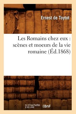 Les Romains Chez Eux: Scènes Et Moeurs de la Vie Romaine (Éd.1868)