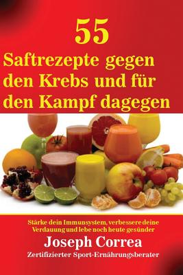 55 Saftrezepte gegen den Krebs und für den Kampf dagegen: Stärke dein Immunsystem, verbessere deine Verdauung und lebe noch heute gesünder