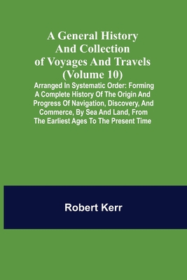 A General History and Collection of Voyages and Travels (Volume 10); Arranged in Systematic Order: Forming a Complete History of the Origin and Progre