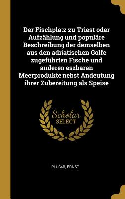 Der Fischplatz zu Triest oder Aufzählung und populäre Beschreibung der demselben aus den adriatischen Golfe zugeführten Fische und anderen eszbaren Me