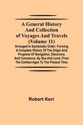 A General History and Collection of Voyages and Travels (Volume 11); Arranged in Systematic Order: Forming a Complete History of the Origin and Progre