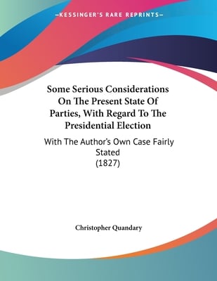 Some Serious Considerations On The Present State Of Parties, With Regard To The Presidential Election: With The Author's Own Case Fairly Stated (1827)