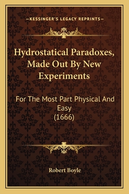 Hydrostatical Paradoxes, Made Out By New Experiments: For The Most Part Physical And Easy (1666)