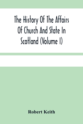 The History Of The Affairs Of Church And State In Scotland: From The Beginning Of The Reformation To The Year 1568 (Volume I)