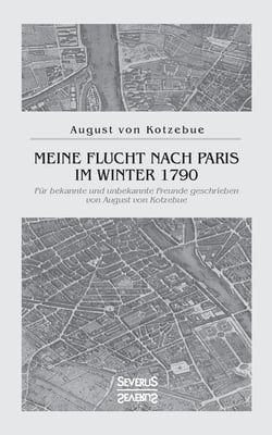 Meine Flucht nach Paris im Winter 1790: Für bekannte und unbekannte Freunde geschrieben von August von Kotzebue