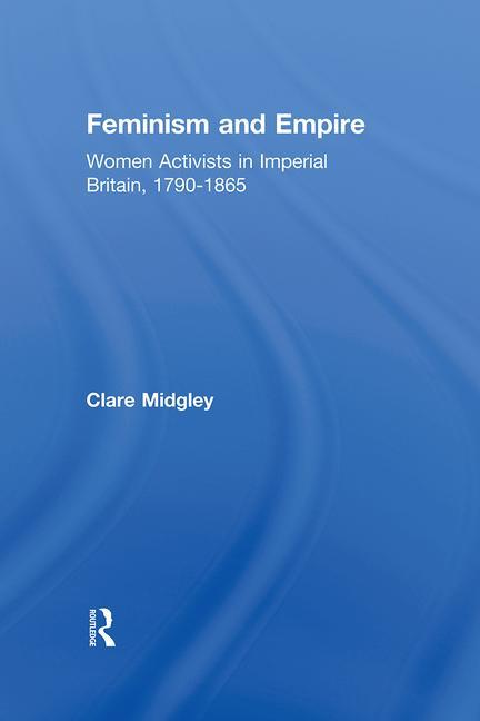 Feminism and Empire: Women Activists in Imperial Britain, 1790-1865