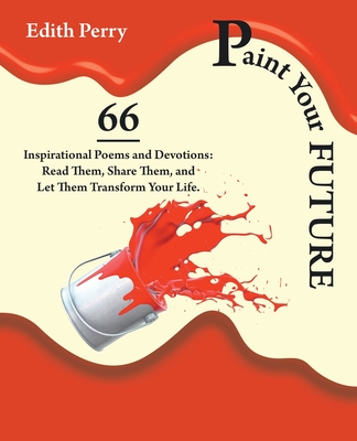 Paint Your Future: 66 Inspirational Poems and Devotions: Read Them, Share Them, and Let Them Transform Your Life.