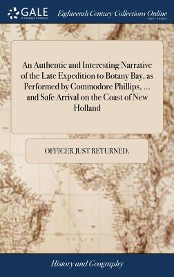 An Authentic and Interesting Narrative of the Late Expedition to Botany Bay, as Performed by Commodore Phillips, ... and Safe Arrival on the Coast of