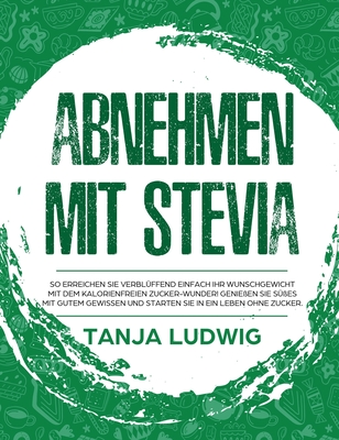 Abnehmen mit Stevia: So erreichen Sie verblüffend einfach Ihr Wunschgewicht mit dem kalorienfreien Zucker-Wunder! Genießen Sie Süßes mit gutem Gewisse